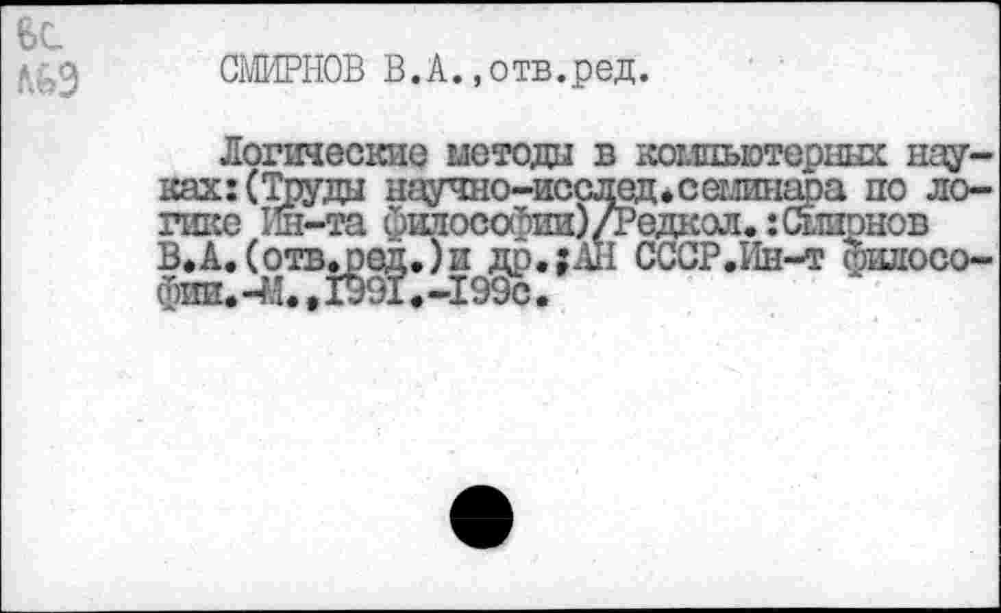 ﻿СМИРНОВ В.А..отв.ред.
Логические метода в компьютерных науках: (Труда научно-исслеДфСеминара по логике Ин-та философии)/13едкол.:Смирнов В*А. (отв.род.)и др.;АН СССР.Ин-т фшгосо-фпн.-М.,1Ж.-199с.